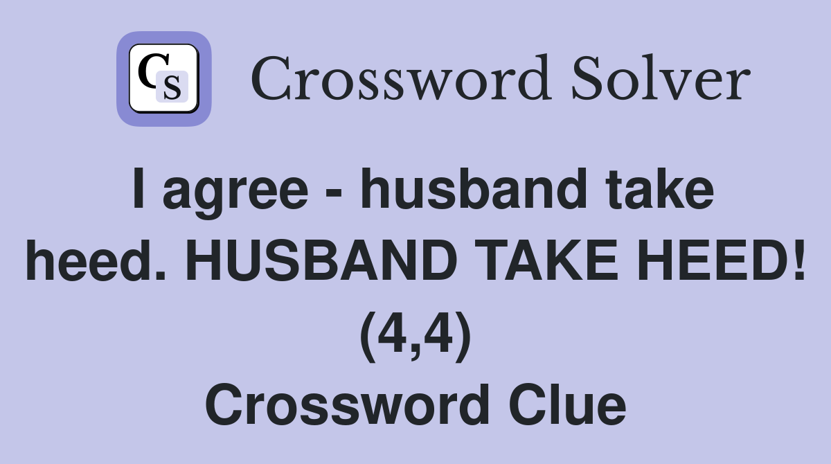I agree husband take heed. HUSBAND TAKE HEED! (4,4) Crossword Clue